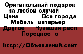 Оригинальный подарок на любой случай!!!! › Цена ­ 2 500 - Все города Мебель, интерьер » Другое   . Чувашия респ.,Порецкое. с.